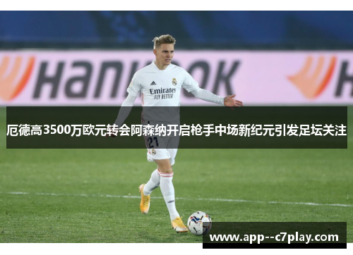 厄德高3500万欧元转会阿森纳开启枪手中场新纪元引发足坛关注