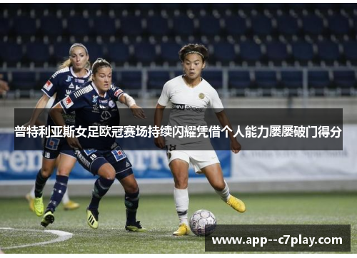 普特利亚斯女足欧冠赛场持续闪耀凭借个人能力屡屡破门得分