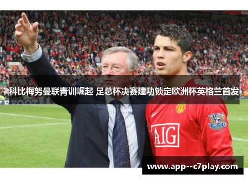 科比梅努曼联青训崛起 足总杯决赛建功锁定欧洲杯英格兰首发