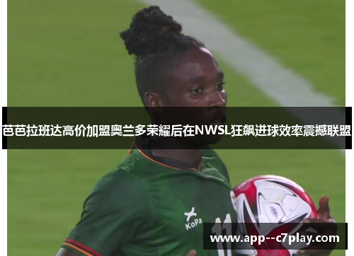 芭芭拉班达高价加盟奥兰多荣耀后在NWSL狂飙进球效率震撼联盟