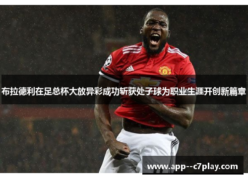 布拉德利在足总杯大放异彩成功斩获处子球为职业生涯开创新篇章