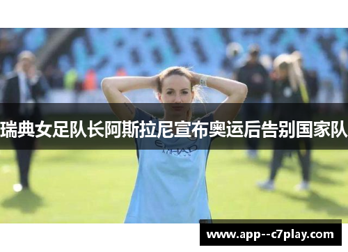 瑞典女足队长阿斯拉尼宣布奥运后告别国家队