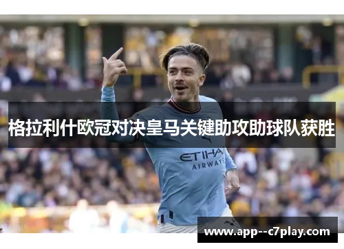 格拉利什欧冠对决皇马关键助攻助球队获胜